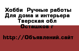 Хобби. Ручные работы Для дома и интерьера. Тверская обл.,Осташков г.